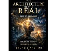 THE ARCHITECTURE OF THE REAL: How Your Brain Builds the Universe and How You Can Rebuild Yourself