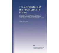The architecture of the renaissance in France: a history of the evolution of the arts of building, decoration and garden design under classical influence from 1495 to 1830: Volume 1