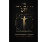 THE ARCHITECTURE OF THE SOUL: Exploring the Architecture of Consciousness for the Intuitives, Seekers & Awakened