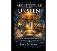 THE ARCHITECTURE OF THE UNSEEN: How Reality Is Structured Beyond What We Perceive