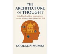 THE ARCHITECTURE OF THOUGHT: Unlocking Intuition, Imagination, Reason, Memory, Perception, and Will