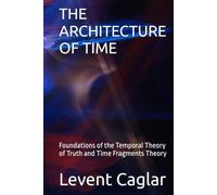 THE ARCHITECTURE OF TIME: Foundations of the Temporal Theory of Truth and Time Fragments Theory (The Temporal Theory of Truth - Four-Volume Series:)