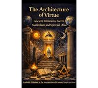 The Architecture of Virtue: Ancient Initiations, Sacred Symbolism and Spiritual Order (The Essential Freemasonry Series)