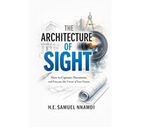 The Architecture of Vision: How to Capture, Document, and Execute the Vision of Your Future