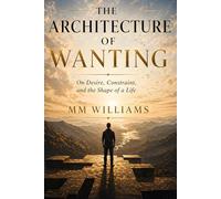 THE ARCHITECTURE OF WANTING: On Desire, Constraint, and the Shape of a Life