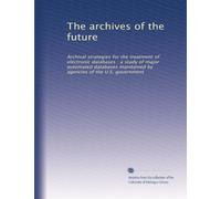 The archives of the future: Archival strategies for the treatment of electronic databases : a study of major automated databases maintained by agencies of the U.S. government
