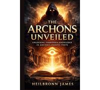 The Archons Unveiled: Unlocking Forbidden Knowledge in Ancient Gnostic Texts (THE FORBIDDEN WISDOM COLLECTION)