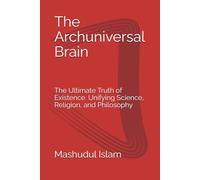 The Archuniversal Brain: The Ultimate Truth of Existence. Unifying Science, Religion, and Philosophy