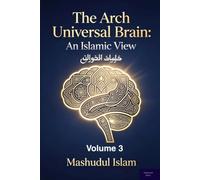 The Archuniversal Brain, Volume 3: An Islamic View: Faith, Reason, and the Renewal of Understanding. Resolving the Apparent Contradictions Between Revelation and Modern Knowledge