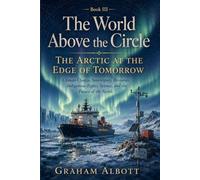The Arctic at the Edge of Tomorrow: Climate Change, Sovereignty, Resources, Indigenous Rights, Science, and the Future of the North. (The World Above the Circle)