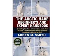 THE ARCTIC HARE BEGINNER’S AND EXPERT HANDBOOK: Everything You Need to Know About Arctic Hare Life Cycle, Cold Adaptations, Feeding Strategies, Predators, and Arctic Survivalv