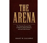 The Arena: The Theodore Roosevelt Way to Build Grit, Master Resilience, and Lead Under Pressure