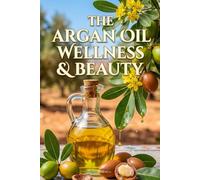 The Argan Oil Wellness & Beauty: The Complete Guide to Radiant Skin, Healthy Hair & Natural Beauty Rituals