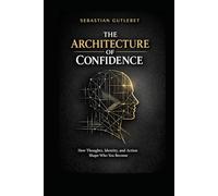 THE ARHITECTURE OF CONFIDENCE: HOW THOUGHTS, IDENTITY, AND ACTION SHAPE WHO YOU BECOME