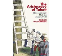 The Aristocracy of Talent: How Meritocracy Made the Modern World