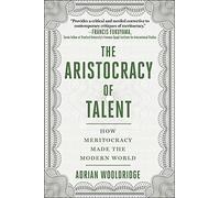 The Aristocracy of Talent: How Meritocracy Made the Modern World