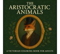 The Aristocratic Animals: A Victorian Coloring Book for Adults,Elegant Animal Portraits and Vintage Victorian Scenes to Color, Perfect for Relaxation, Creativity, and Unique Gift Giving.