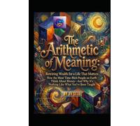 The Arithmetic of Meaning. Rewiring Wealth for a Life That Matters: How the Most Time-Rich People on Earth Think About Money-And Why It’s Nothing Like ... Taught (Hard Life Problems Worth Solving)