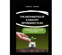THE ARITHMETICS OF A HEALTHY RETIREMENT PLAN: Regaining the Basic Rules of How to Spend Less and Enjoy More