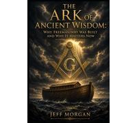 THE ARK OF ANCIENT WISDOM: Why Freemasonry Was Built and Why It Matters Now (Freemasonry: Supplemental Essay)