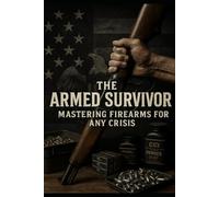 The Armed Survivor: A Calm, Lawful Guide to Firearms, Preparedness, Ammo Independence, and Quiet Self-Reliance for Seasoned Americans