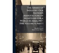 The Armies of Industry: Our Nation's Manufacture of Munitions for a World in Arms, 1917-1918, Volume 4, part 1
