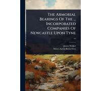 The Armorial Bearings Of The ... Incorporated Companies Of Newcastle Upon Tyne ...