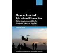 The Arms Trade and International Criminal Law: Reframing Accountability for Complicit Weapon Suppliers (Oxford Monographs in International Humanitarian & Criminal Law)