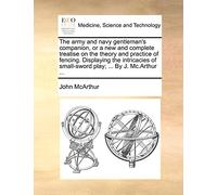 The army and navy gentleman's companion, or a new and complete treatise on the theory and practice of fencing. Displaying the intricacies of small-sword play; ... By J. Mc.Arthur ...