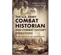 The Army Combat Historian And Combat History Operations: World War I to the Vietnam War