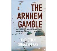 THE ARNHEM GAMBLE: Operation Market-Garden and the Drive to the Rhine