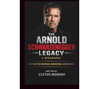 THE ARNOLD SCHWARZENEGGER LEGACY: A BIOGRAPHY: THE STORY OF DISCIPLINE, REINVENTION, AND SUCCESS