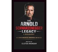THE ARNOLD SCHWARZENEGGER LEGACY: A BIOGRAPHY: THE STORY OF DISCIPLINE, REINVENTION, AND SUCCESS