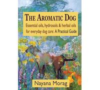 The Aromatic Dog - Essential oils, hydrosols, & herbal oils for everyday dog care: A Practical Guide