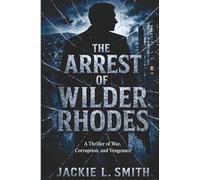 The Arrest of Wilder Rhodes: A Thriller of War, Corruption, and Vengeance