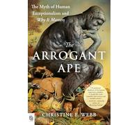 The Arrogant Ape: The Myth of Human Exceptionalism and Why It Matters
