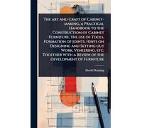 The art and Craft of Cabinet-making, a Practical Handbook to the Construction of Cabinet Furniture, the use of Tools, Formation of Joints, Hints on ... With a Review of the Development of Furniture