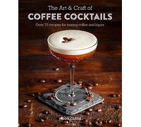 The Art And Craft Of Coffee Cocktails: Over 80 recipes for mixing coffee and liquor