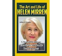 THE ART AND LIFE OF HELEN MIRREN: A Story Of Courage, Creativity, And Iconic Performances