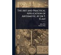The Art and Practical Application of Arithmetic, by J.& T. Flint