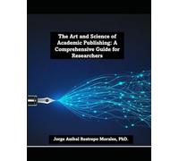 The Art and Science of Academic Publishing: A Comprehensive Guide for Researchers