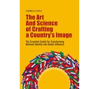 The Art and Science of Crafting a Country’s Image: The Essential Toolkit for Transforming National Identity into Global Influence