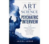 THE ART AND SCIENCE OF THE PSYCHIATRIC INTERVIEW: A Beginner-Friendly Guide to Building Rapport, Asking the Right Questions, Patient Communication, Clinical Insight and Diagnostic Thinking