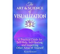 The Art and Science of Visualization: A Practical Guide for Self-Help, Self-Healing, and Improving Other Areas of Yourself (Personal Mastery)
