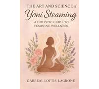 The Art and Science of Yoni Steaming: A Holistic Guide to Feminine Wellness (The Yoni Wellness Collection)
