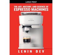 The Art, History, and Science of Espresso Machines: The Definitive Account