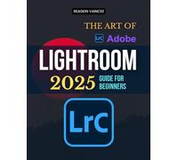 The Art of Adobe Lightroom 2025 Guide For Beginners: Master Powerful Photo Editing Tools And Workflow Essentials To Elevate Your Photography With ... And Organized Image Management Techniques