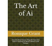 The Art of Ai: How the Most Human Thing We Have Ever Built Is Teaching Us What It Means to Be Human