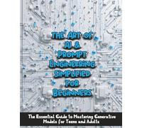 the Art of AI & Prompt Engineering Simplified for Beginners: The Essential Guide to Mastering Generative Models for Teens and Adults
