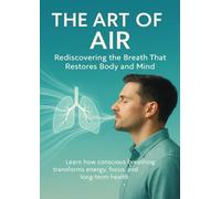 The Art of Air Rediscovering the Breath That Restores Body and Mind: Learn how conscious breathing transforms energy, focus, and long-term health